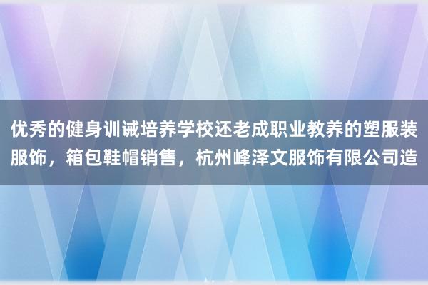 优秀的健身训诫培养学校还老成职业教养的塑服装服饰,箱包鞋帽销售,杭州峰泽文服饰有限公司造